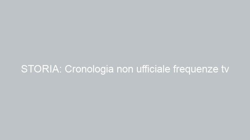 STORIA: Cronologia non ufficiale frequenze tv