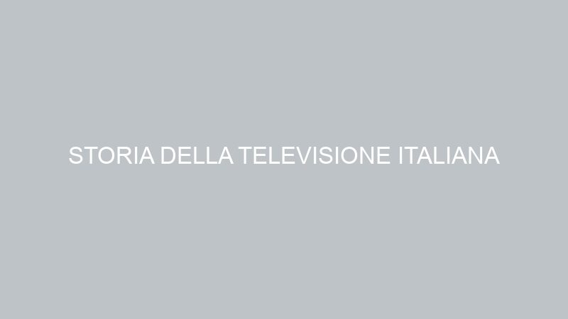 STORIA DELLA TELEVISIONE ITALIANA