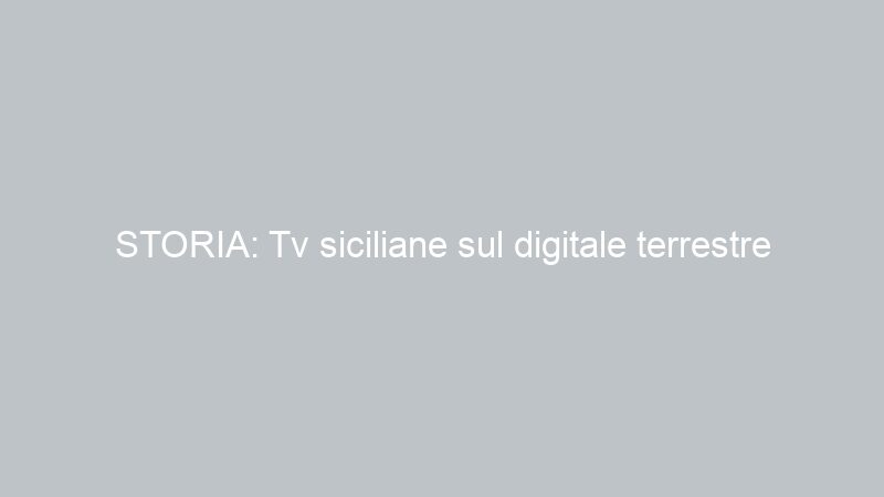 STORIA: Tv siciliane sul digitale terrestre