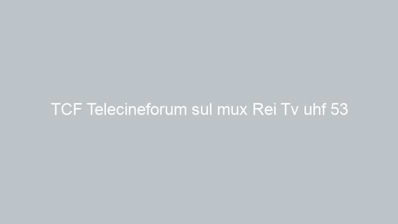 TCF Telecineforum sul mux Rei Tv uhf 53