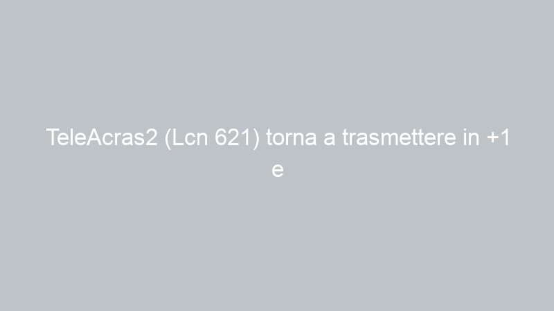 TeleAcras2 (Lcn 621) torna a trasmettere in +1 e lascia la programmazione alternativa
