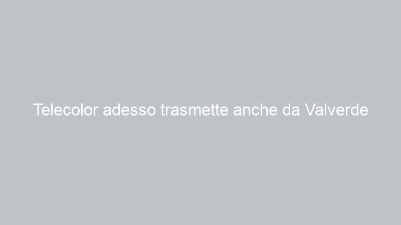 Telecolor adesso trasmette anche da Valverde