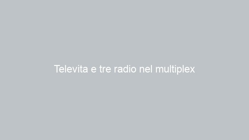 Televita e tre radio nel multiplex Teleone/Sestarete