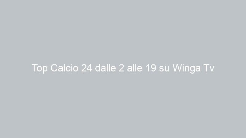 Top Calcio 24 dalle 2 alle 19 su Winga Tv