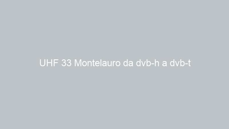 UHF 33 Montelauro da dvb-h a dvb-t