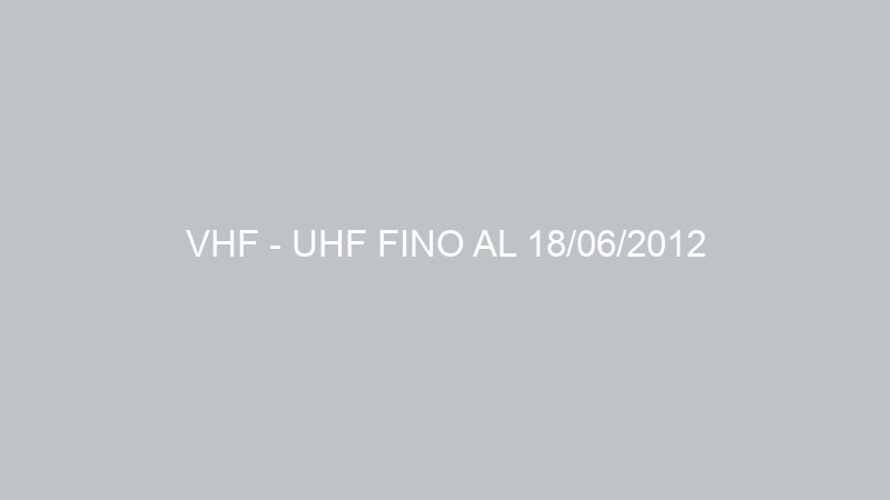 VHF – UHF FINO AL 18/06/2012
