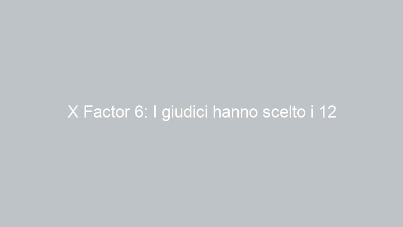 X Factor 6: I giudici hanno scelto i 12 partecipanti