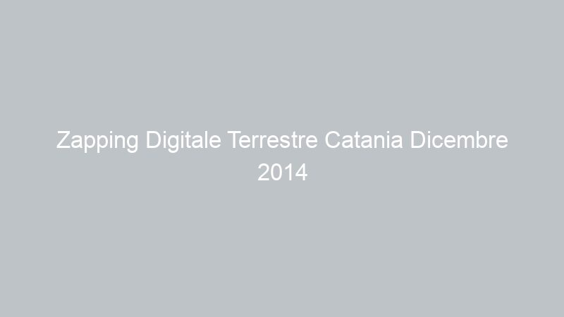 Zapping Digitale Terrestre Catania Dicembre 2014